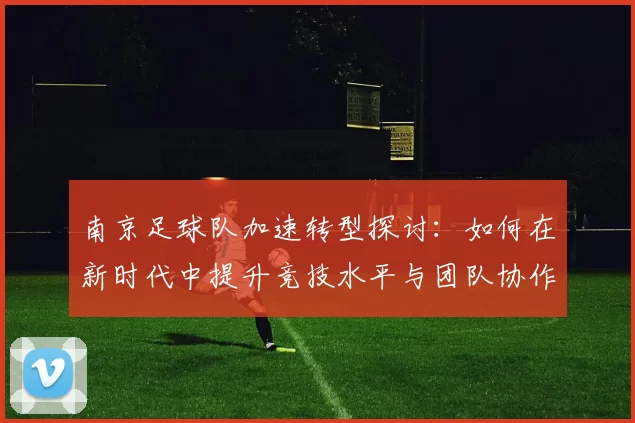 南京足球队加速转型探讨：如何在新时代中提升竞技水平与团队协作能力