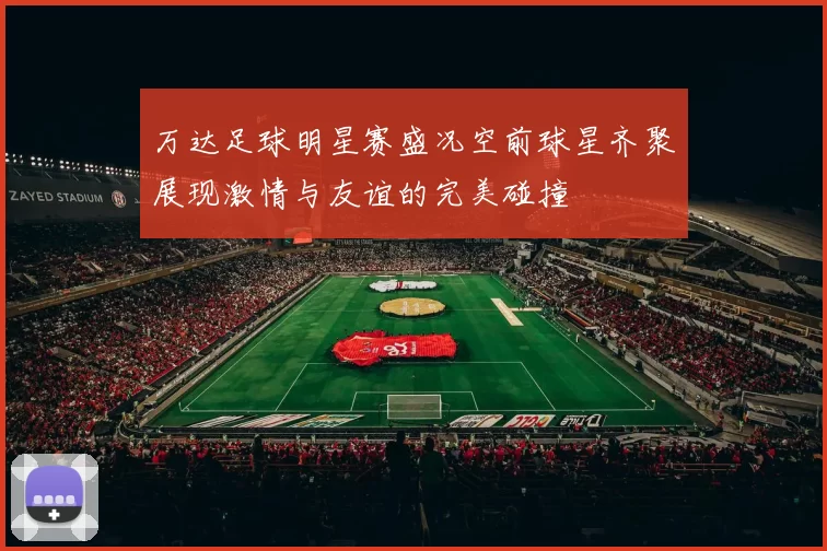 万达足球明星赛盛况空前球星齐聚展现激情与友谊的完美碰撞