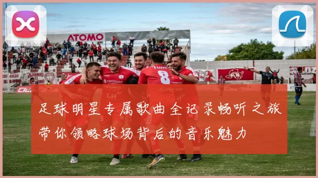 足球明星专属歌曲全记录畅听之旅带你领略球场背后的音乐魅力