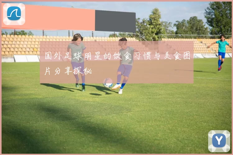 国外足球明星的饮食习惯与美食图片分享探秘