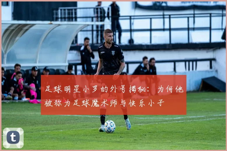 足球明星小罗的外号揭秘：为何他被称为足球魔术师与快乐小子