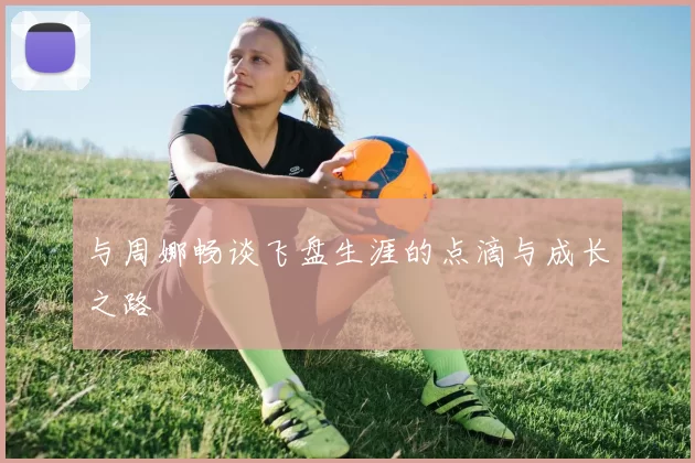 与周娜畅谈飞盘生涯的点滴与成长之路