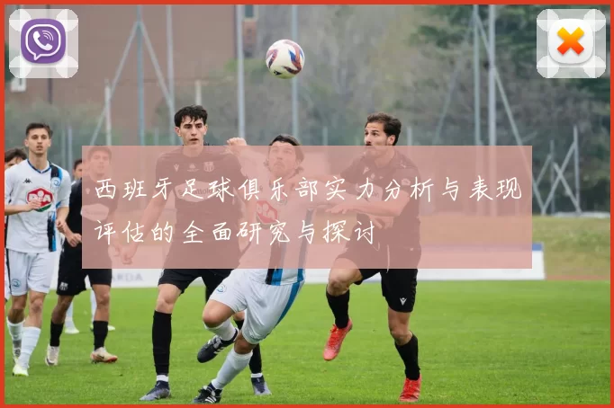 西班牙足球俱乐部实力分析与表现评估的全面研究与探讨