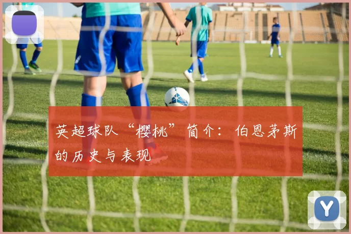 英超球队“樱桃”简介：伯恩茅斯的历史与表现