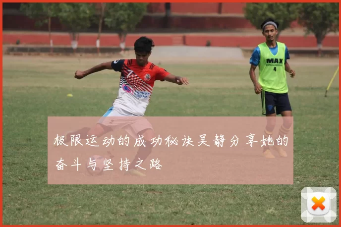 极限运动的成功秘诀吴静分享她的奋斗与坚持之路