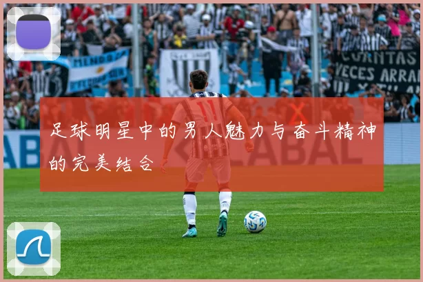 足球明星中的男人魅力与奋斗精神的完美结合