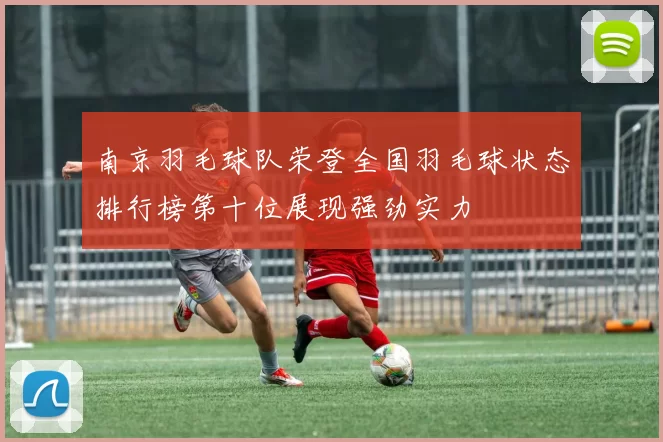 南京羽毛球队荣登全国羽毛球状态排行榜第十位展现强劲实力