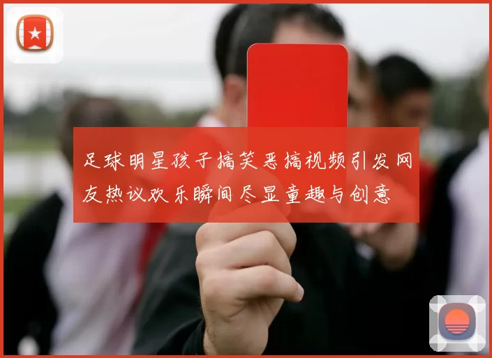 足球明星孩子搞笑恶搞视频引发网友热议欢乐瞬间尽显童趣与创意