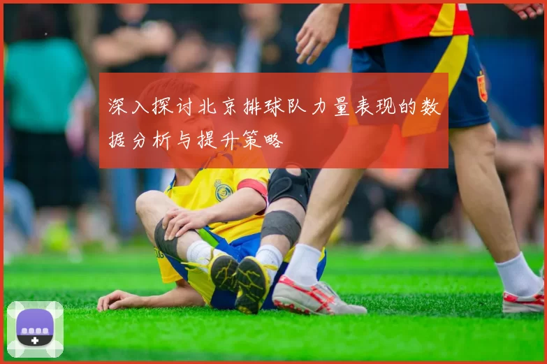 深入探讨北京排球队力量表现的数据分析与提升策略