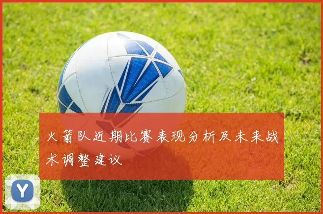 火箭队近期比赛表现分析及未来战术调整建议