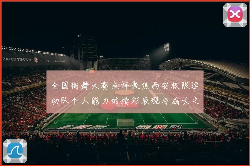 全国街舞大赛点评聚焦西安极限运动队个人能力的精彩表现与成长之路