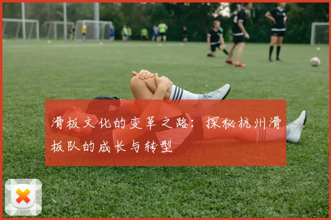 滑板文化的变革之路：探秘杭州滑板队的成长与转型