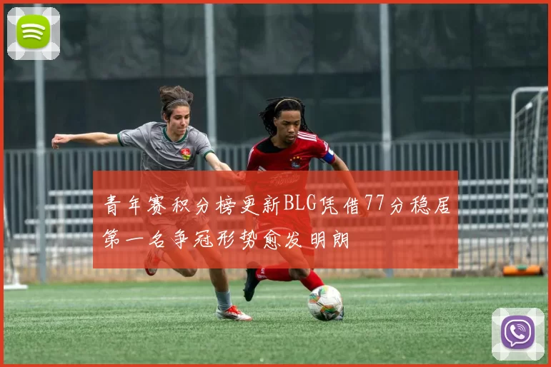 青年赛积分榜更新BLG凭借77分稳居第一名争冠形势愈发明朗