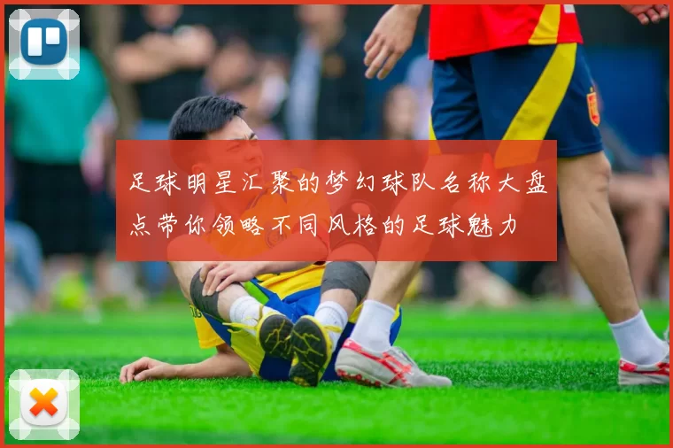 足球明星汇聚的梦幻球队名称大盘点带你领略不同风格的足球魅力