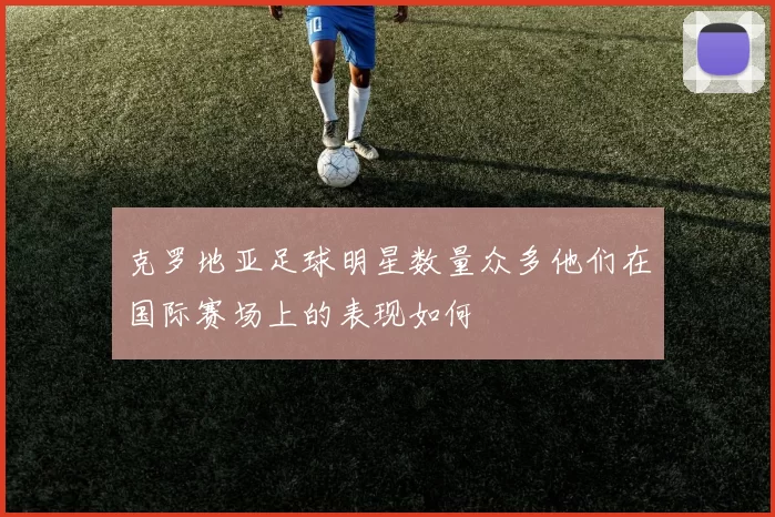 克罗地亚足球明星数量众多他们在国际赛场上的表现如何
