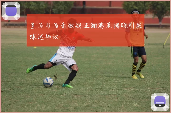 皇马与马竞激战正酣赛果揭晓引发球迷热议