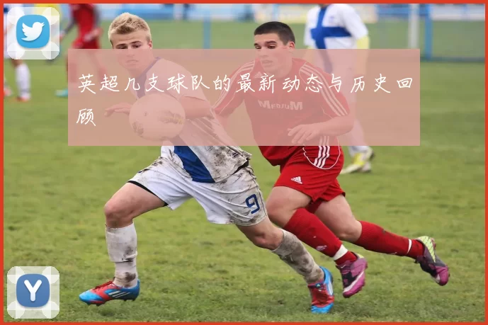 英超几支球队的最新动态与历史回顾