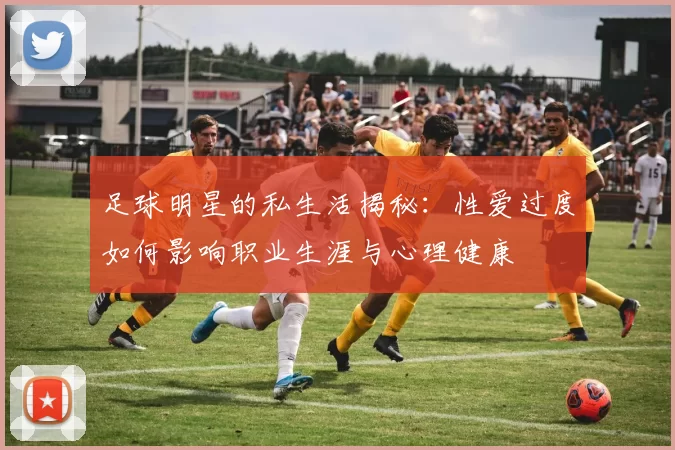 足球明星的私生活揭秘：性爱过度如何影响职业生涯与心理健康