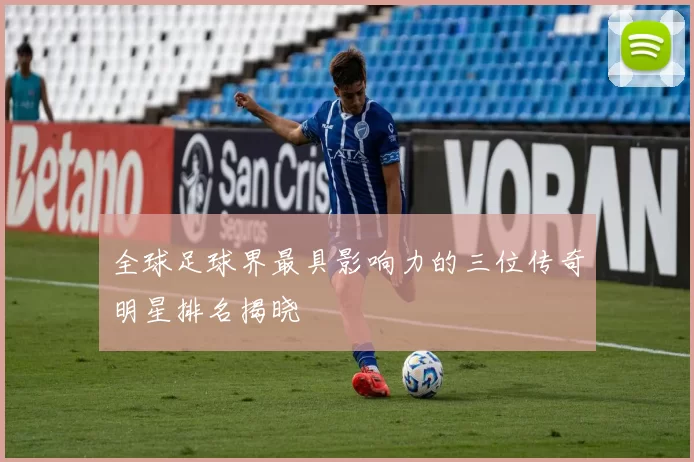 全球足球界最具影响力的三位传奇明星排名揭晓