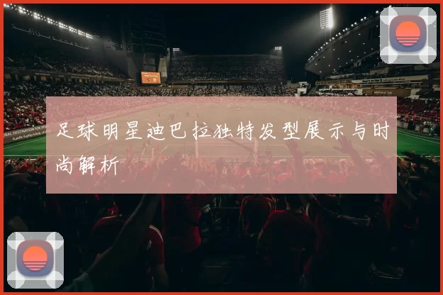 足球明星迪巴拉独特发型展示与时尚解析
