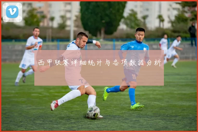 西甲联赛详细统计与各项数据分析