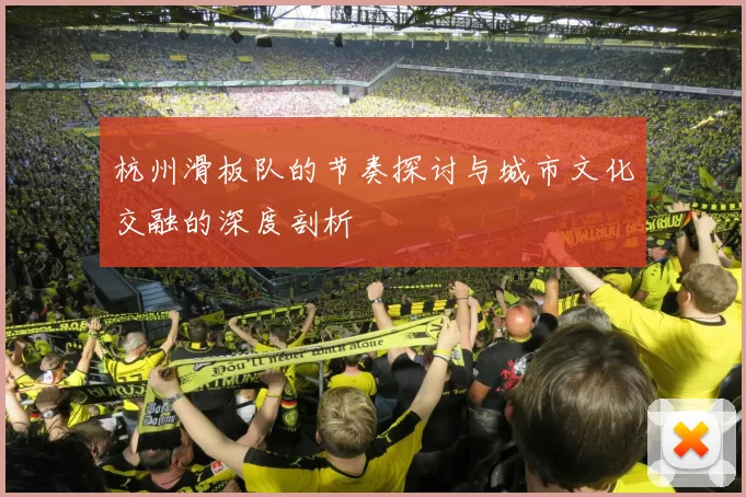 杭州滑板队的节奏探讨与城市文化交融的深度剖析