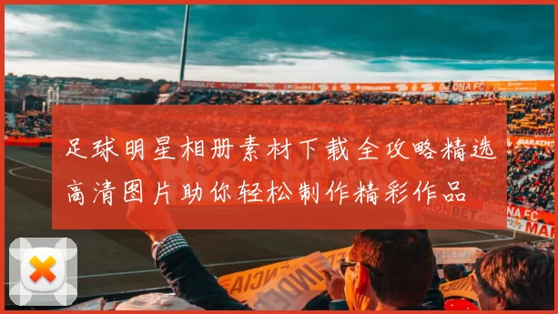 足球明星相册素材下载全攻略精选高清图片助你轻松制作精彩作品