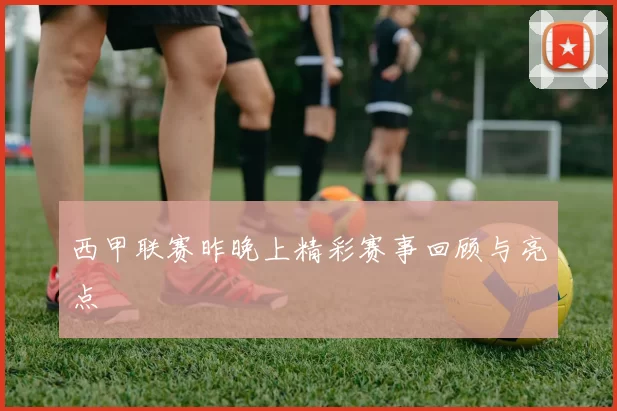 西甲联赛昨晚上精彩赛事回顾与亮点
