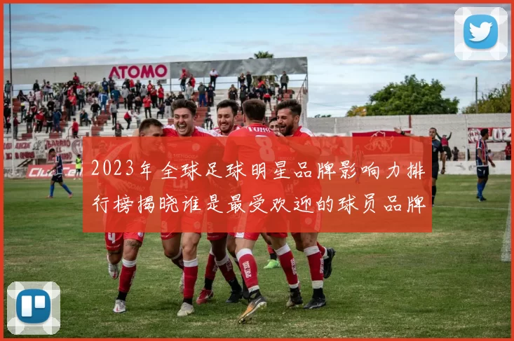 2023年全球足球明星品牌影响力排行榜揭晓谁是最受欢迎的球员品牌