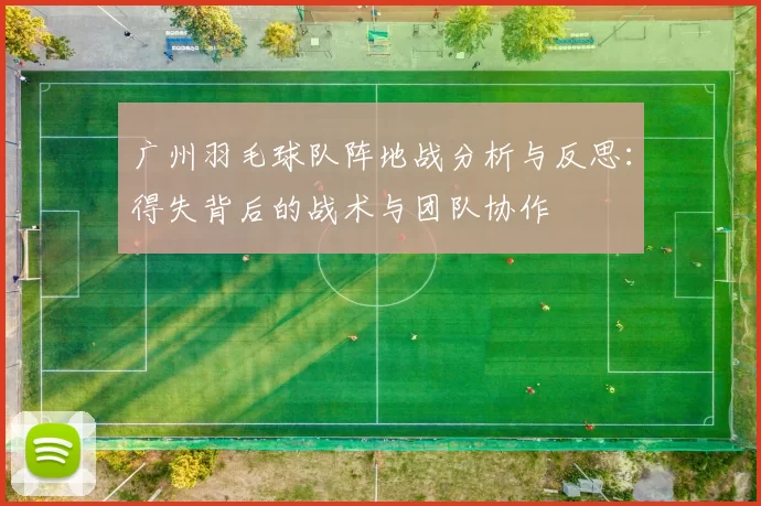 广州羽毛球队阵地战分析与反思：得失背后的战术与团队协作