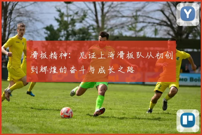 滑板精神：见证上海滑板队从初创到辉煌的奋斗与成长之路