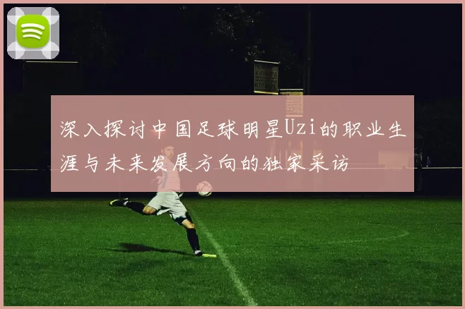 深入探讨中国足球明星Uzi的职业生涯与未来发展方向的独家采访