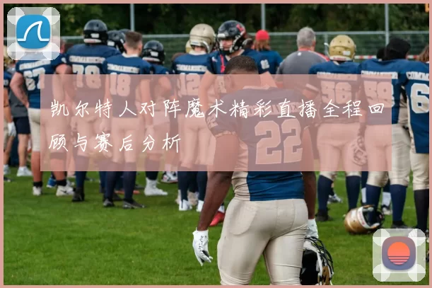 凯尔特人对阵魔术精彩直播全程回顾与赛后分析