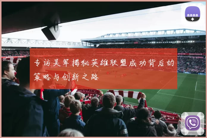 专访吴军揭秘英雄联盟成功背后的策略与创新之路