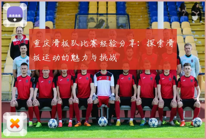 重庆滑板队比赛经验分享：探索滑板运动的魅力与挑战