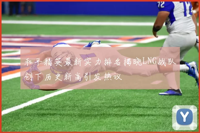 和平精英最新实力排名揭晓LNG战队创下历史新高引发热议