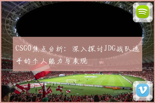 CSGO焦点分析：深入探讨JDG战队选手的个人能力与表现