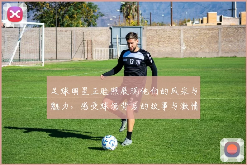 足球明星正脸照展现他们的风采与魅力，感受球场背后的故事与激情