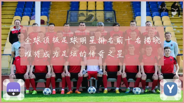 全球顶级足球明星排名前十名揭晓谁将成为足坛的传奇之星