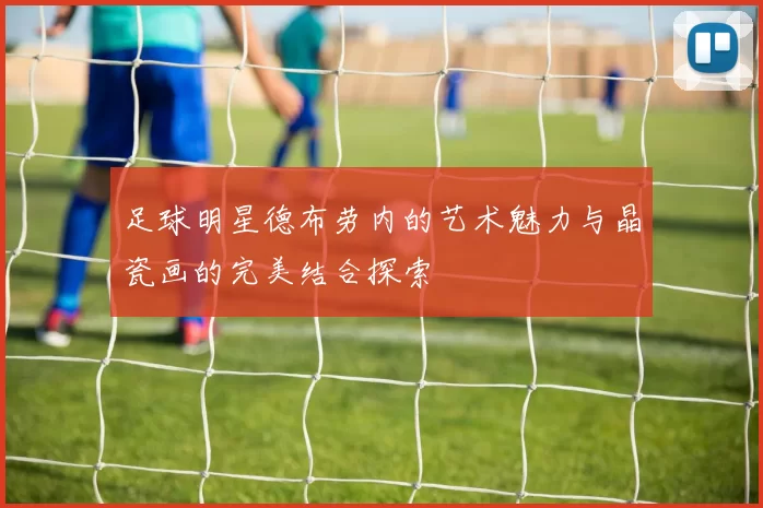 足球明星德布劳内的艺术魅力与晶瓷画的完美结合探索