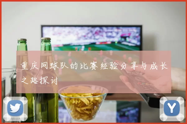 重庆网球队的比赛经验分享与成长之路探讨