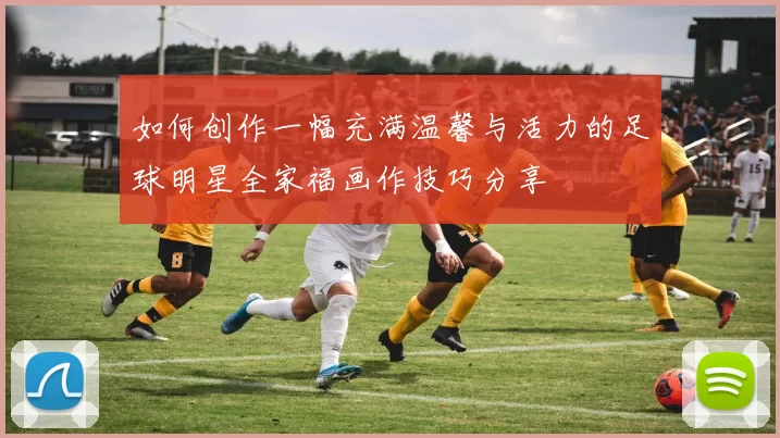 如何创作一幅充满温馨与活力的足球明星全家福画作技巧分享