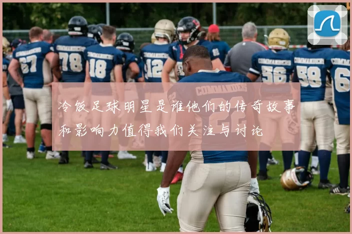 冷饭足球明星是谁他们的传奇故事和影响力值得我们关注与讨论