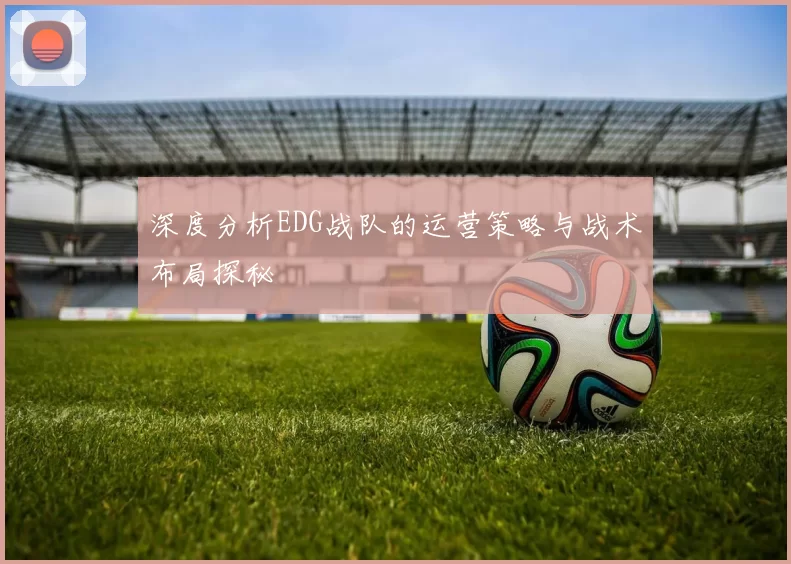 深度分析EDG战队的运营策略与战术布局探秘