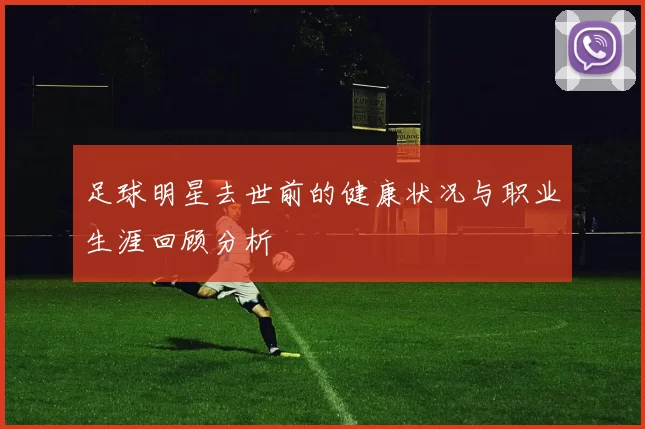 足球明星去世前的健康状况与职业生涯回顾分析