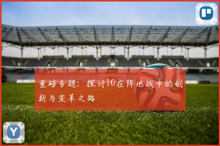 重磅专题：探讨IG在阵地战中的创新与变革之路