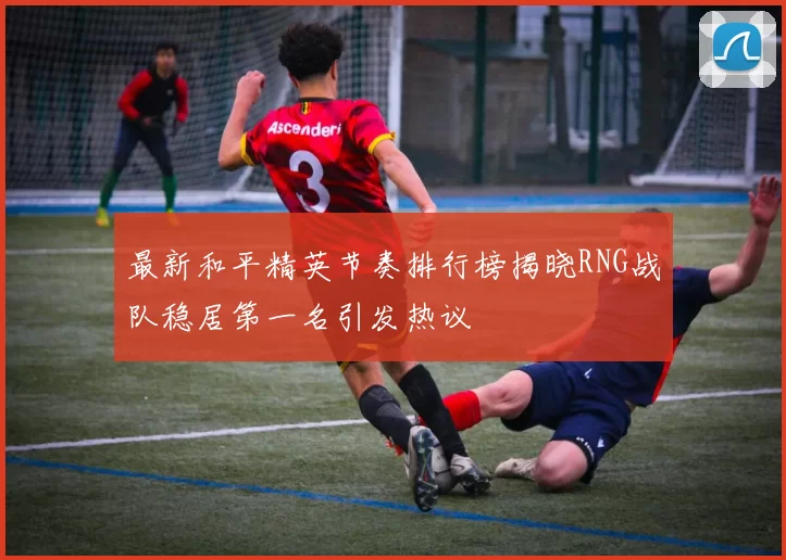 最新和平精英节奏排行榜揭晓RNG战队稳居第一名引发热议