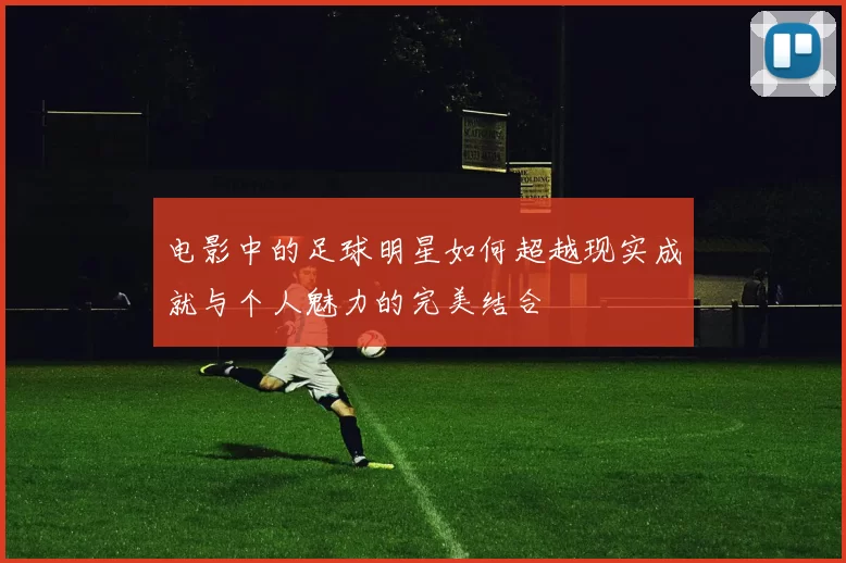电影中的足球明星如何超越现实成就与个人魅力的完美结合