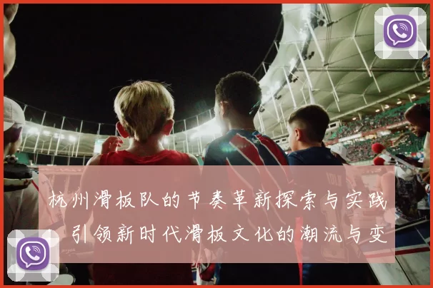 杭州滑板队的节奏革新探索与实践：引领新时代滑板文化的潮流与变革
