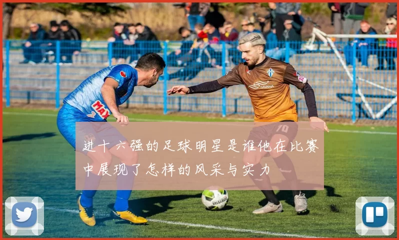 进十六强的足球明星是谁他在比赛中展现了怎样的风采与实力